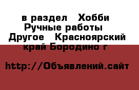  в раздел : Хобби. Ручные работы » Другое . Красноярский край,Бородино г.